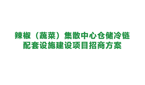 【農(nóng)投招商】| 辣椒（蔬菜）集散中心倉(cāng)儲(chǔ)冷鏈配套設(shè)施 建設(shè)項(xiàng)目招商方案